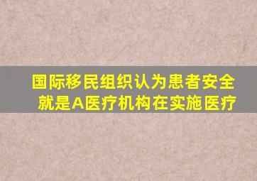 国际移民组织认为患者安全就是A医疗机构在实施医疗