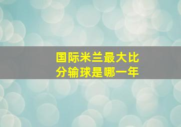 国际米兰最大比分输球是哪一年