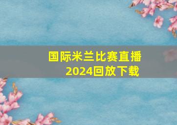 国际米兰比赛直播2024回放下载