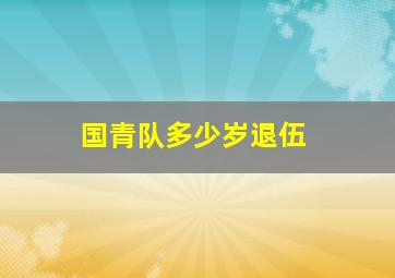 国青队多少岁退伍