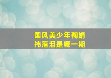 国风美少年鞠婧祎落泪是哪一期