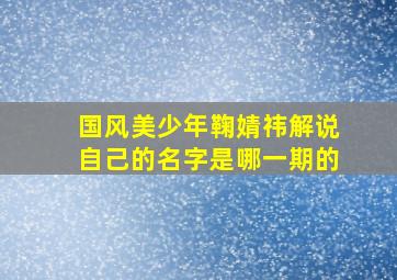 国风美少年鞠婧祎解说自己的名字是哪一期的