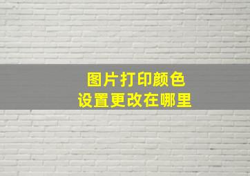 图片打印颜色设置更改在哪里