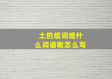 土的组词组什么词语呢怎么写