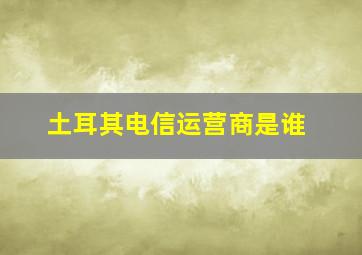 土耳其电信运营商是谁