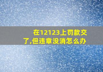 在12123上罚款交了,但违章没消怎么办