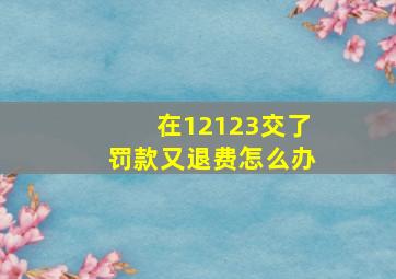 在12123交了罚款又退费怎么办