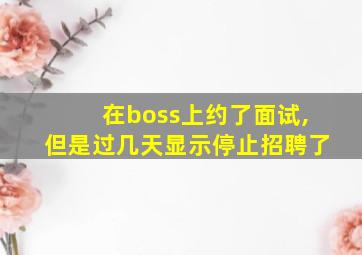 在boss上约了面试,但是过几天显示停止招聘了