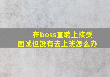 在boss直聘上接受面试但没有去上班怎么办