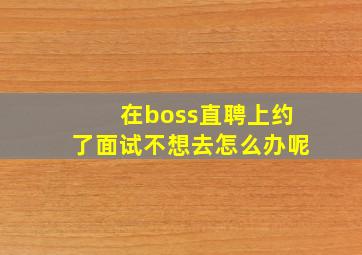 在boss直聘上约了面试不想去怎么办呢