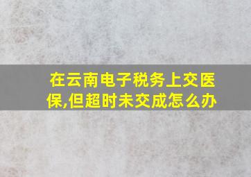 在云南电子税务上交医保,但超时未交成怎么办