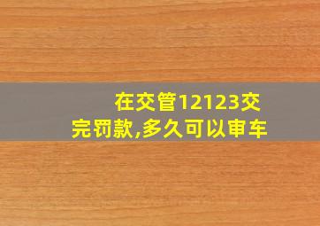 在交管12123交完罚款,多久可以审车