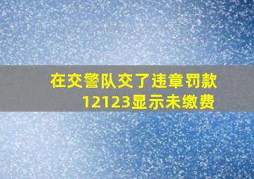 在交警队交了违章罚款12123显示未缴费