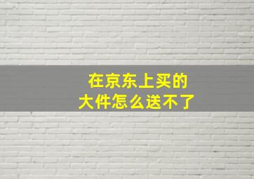 在京东上买的大件怎么送不了