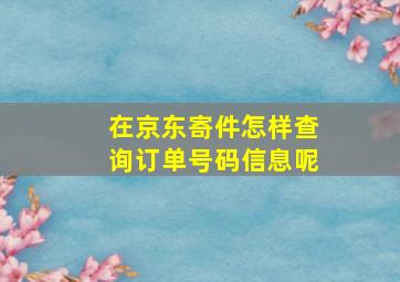 在京东寄件怎样查询订单号码信息呢