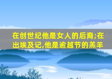 在创世纪他是女人的后裔;在出埃及记,他是逾越节的羔羊