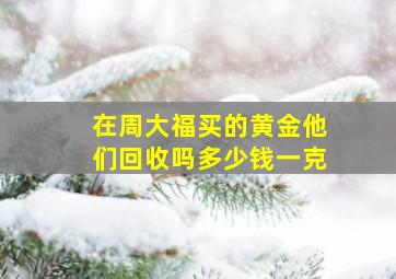 在周大福买的黄金他们回收吗多少钱一克