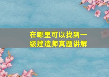 在哪里可以找到一级建造师真题讲解