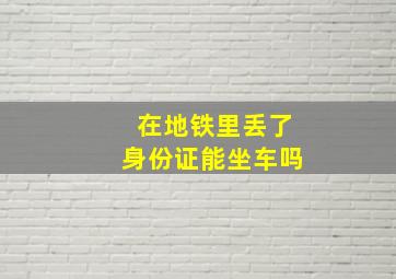 在地铁里丢了身份证能坐车吗