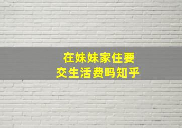 在妹妹家住要交生活费吗知乎