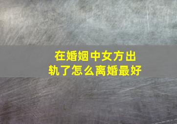 在婚姻中女方出轨了怎么离婚最好