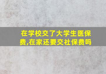 在学校交了大学生医保费,在家还要交社保费吗