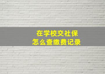 在学校交社保怎么查缴费记录