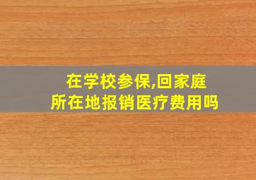 在学校参保,回家庭所在地报销医疗费用吗