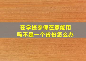 在学校参保在家能用吗不是一个省份怎么办