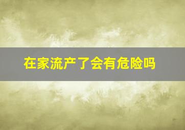 在家流产了会有危险吗