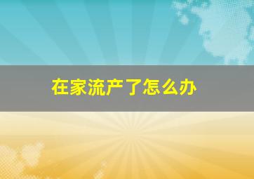 在家流产了怎么办