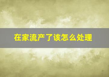 在家流产了该怎么处理