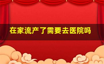 在家流产了需要去医院吗