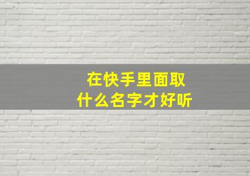 在快手里面取什么名字才好听