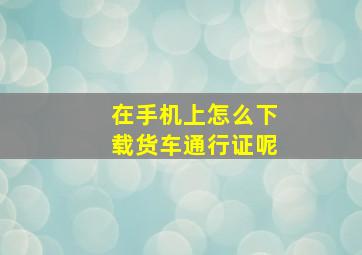 在手机上怎么下载货车通行证呢