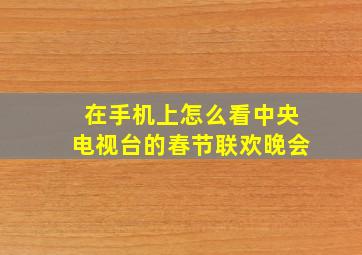 在手机上怎么看中央电视台的春节联欢晚会