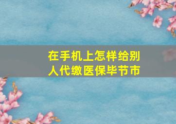 在手机上怎样给别人代缴医保毕节市