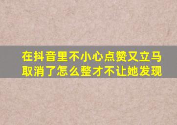 在抖音里不小心点赞又立马取消了怎么整才不让她发现