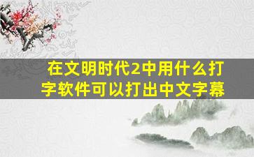 在文明时代2中用什么打字软件可以打出中文字幕