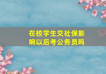 在校学生交社保影响以后考公务员吗