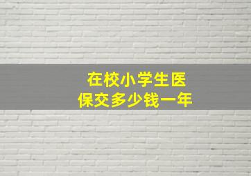 在校小学生医保交多少钱一年