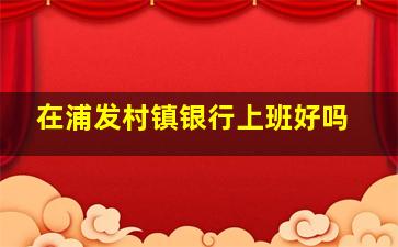 在浦发村镇银行上班好吗