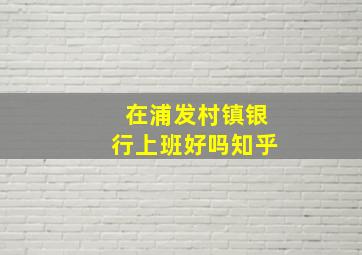 在浦发村镇银行上班好吗知乎