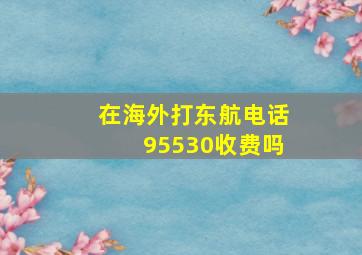 在海外打东航电话95530收费吗