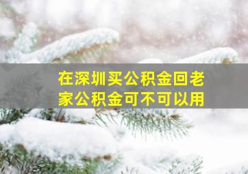 在深圳买公积金回老家公积金可不可以用