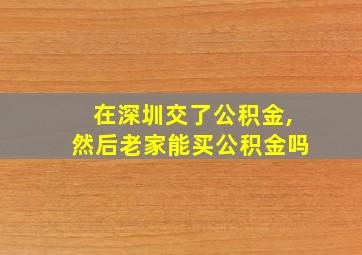 在深圳交了公积金,然后老家能买公积金吗