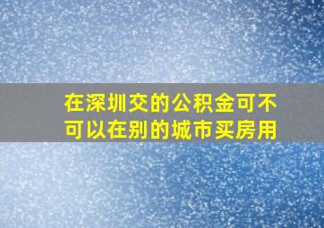 在深圳交的公积金可不可以在别的城市买房用