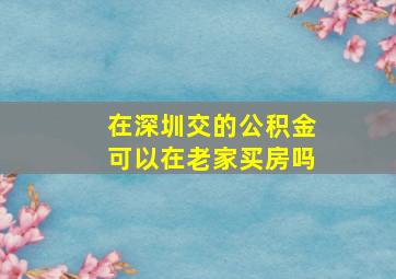 在深圳交的公积金可以在老家买房吗