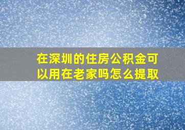 在深圳的住房公积金可以用在老家吗怎么提取