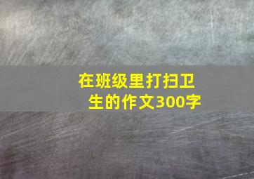 在班级里打扫卫生的作文300字